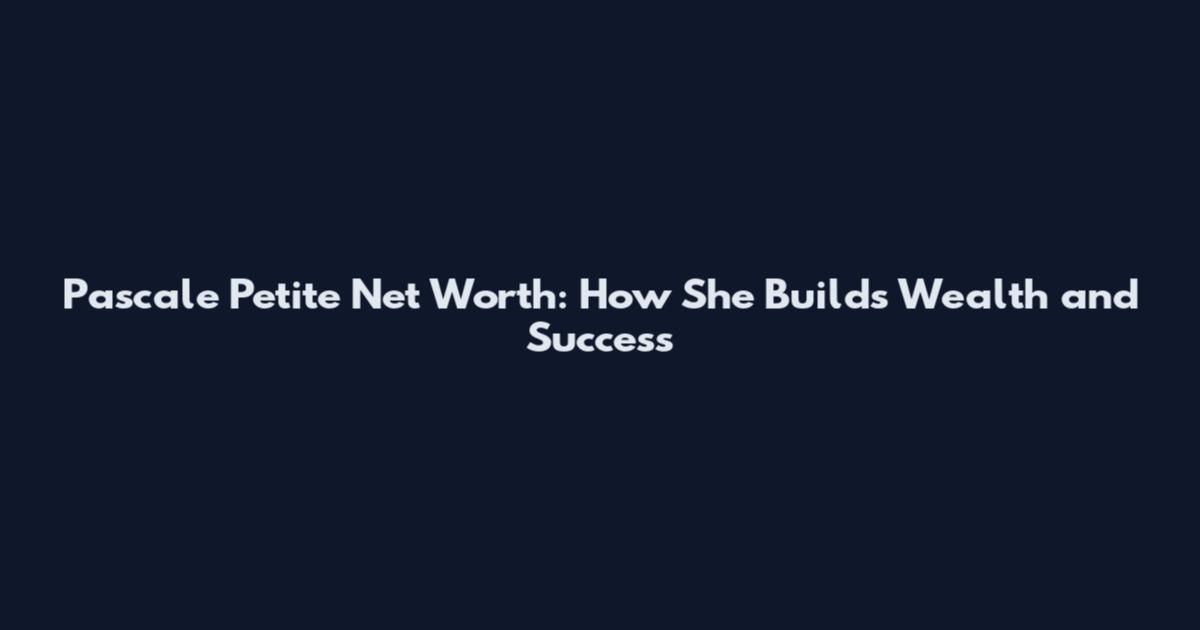 Pascale Petite Net Worth: How She Builds Wealth and Success