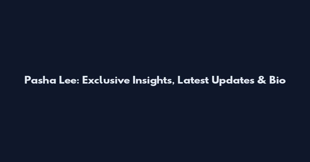 Pasha Lee: Exclusive Insights, Latest Updates & Bio