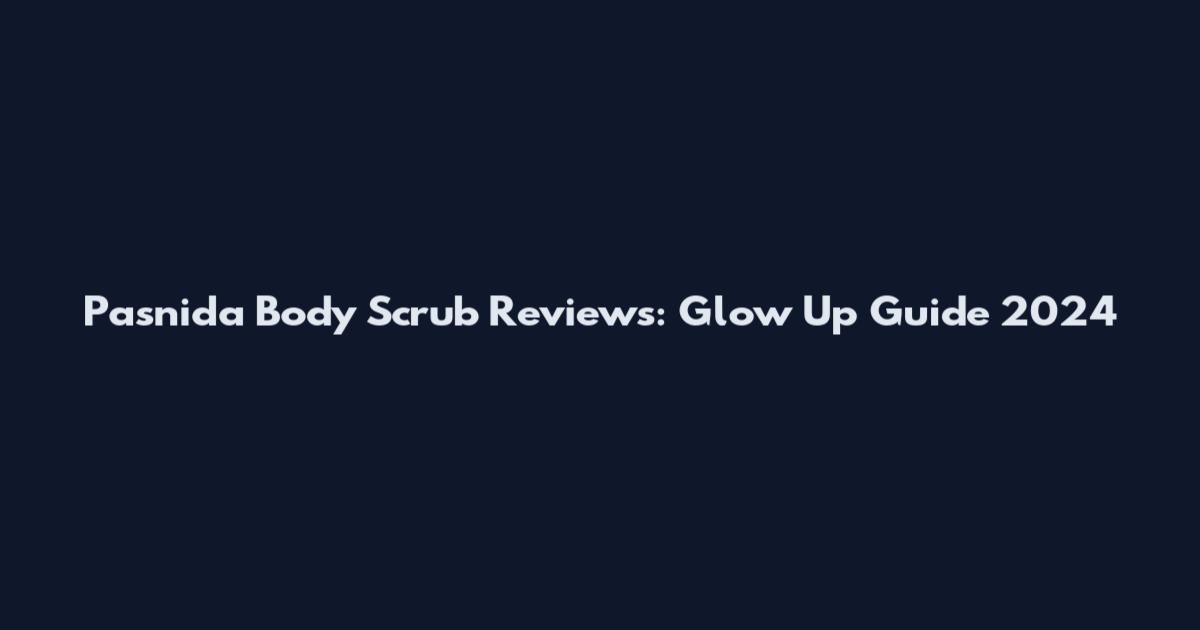 Pasnida Body Scrub Reviews: Glow Up Guide 2024