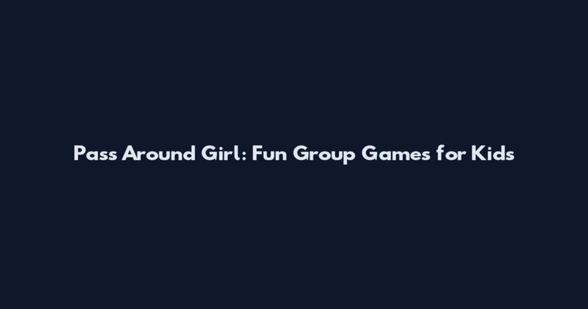 Pass Around Girl: Fun Group Games for Kids