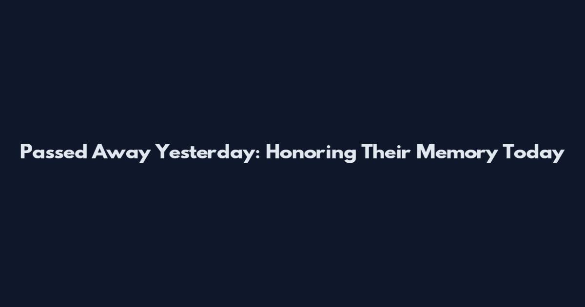Passed Away Yesterday: Honoring Their Memory Today