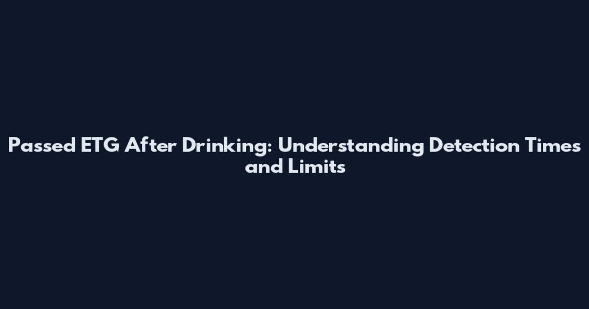 Passed ETG After Drinking: Understanding Detection Times and Limits
