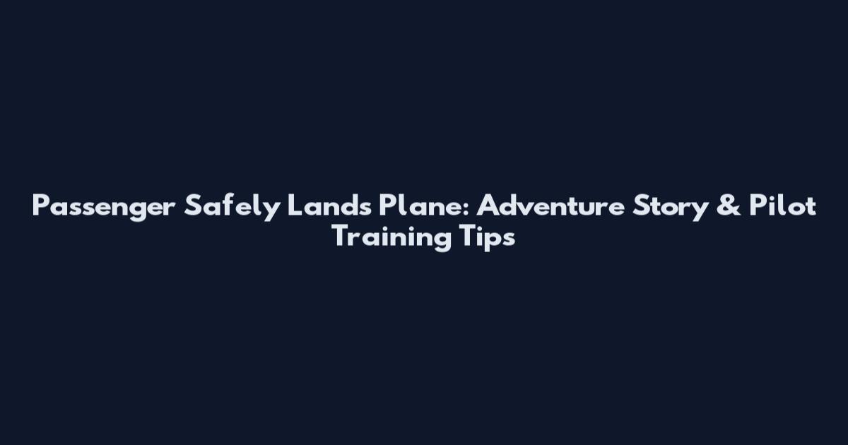 Passenger Safely Lands Plane: Adventure Story & Pilot Training Tips