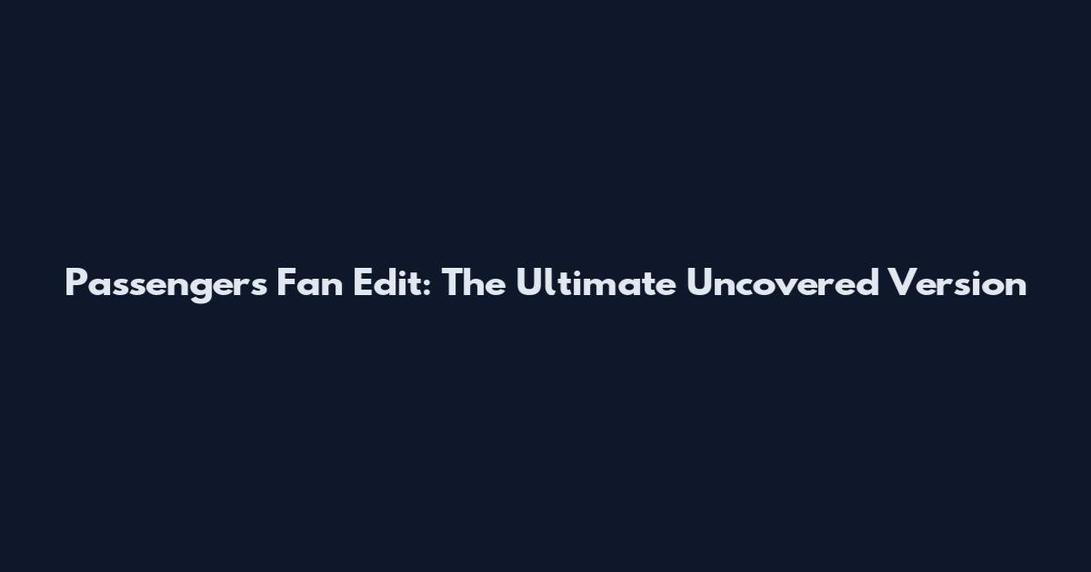 Passengers Fan Edit: The Ultimate Uncovered Version