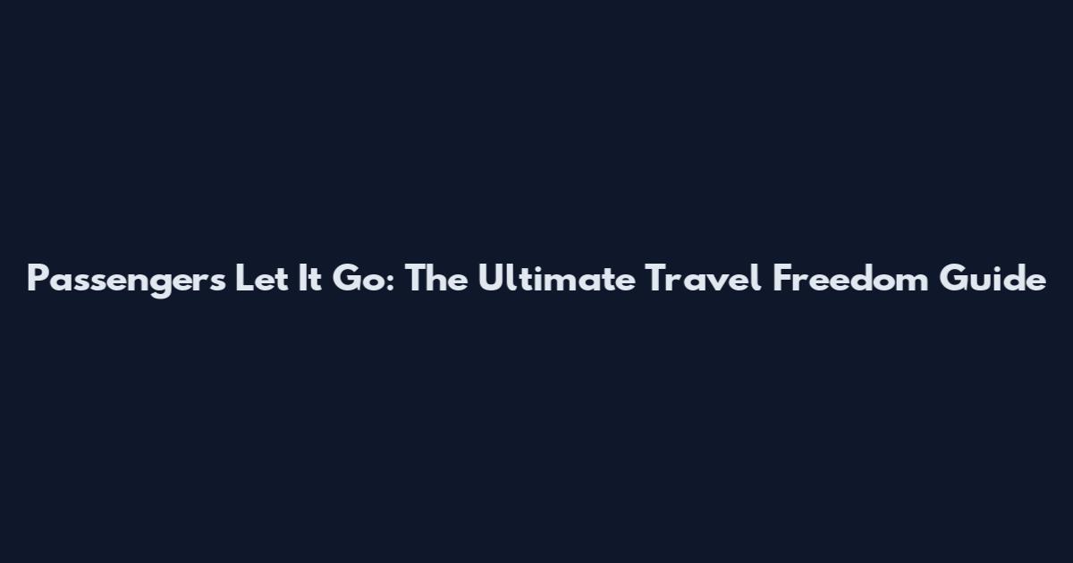 Passengers Let It Go: The Ultimate Travel Freedom Guide