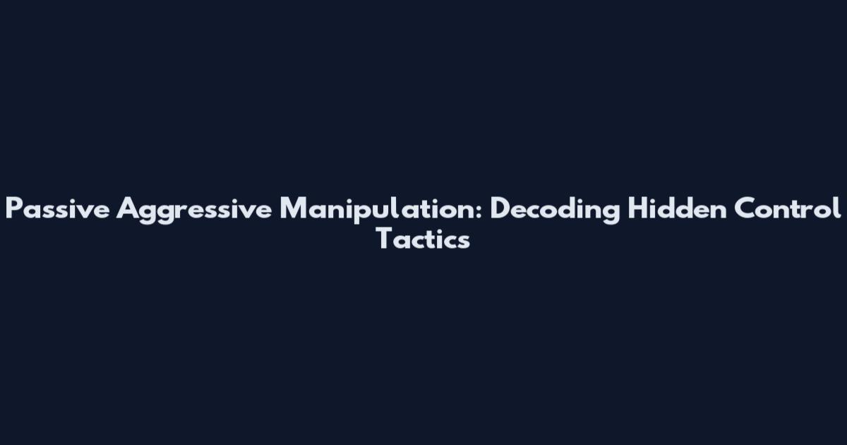 Passive Aggressive Manipulation: Decoding Hidden Control Tactics