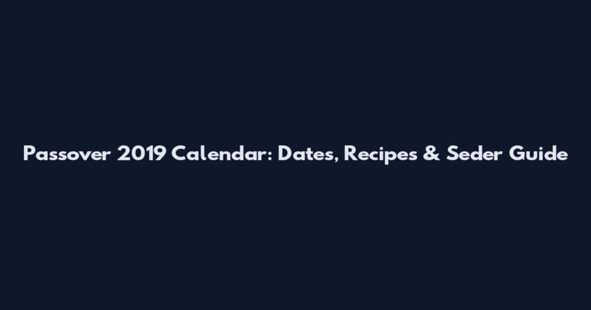 Passover 2019 Calendar: Dates, Recipes & Seder Guide