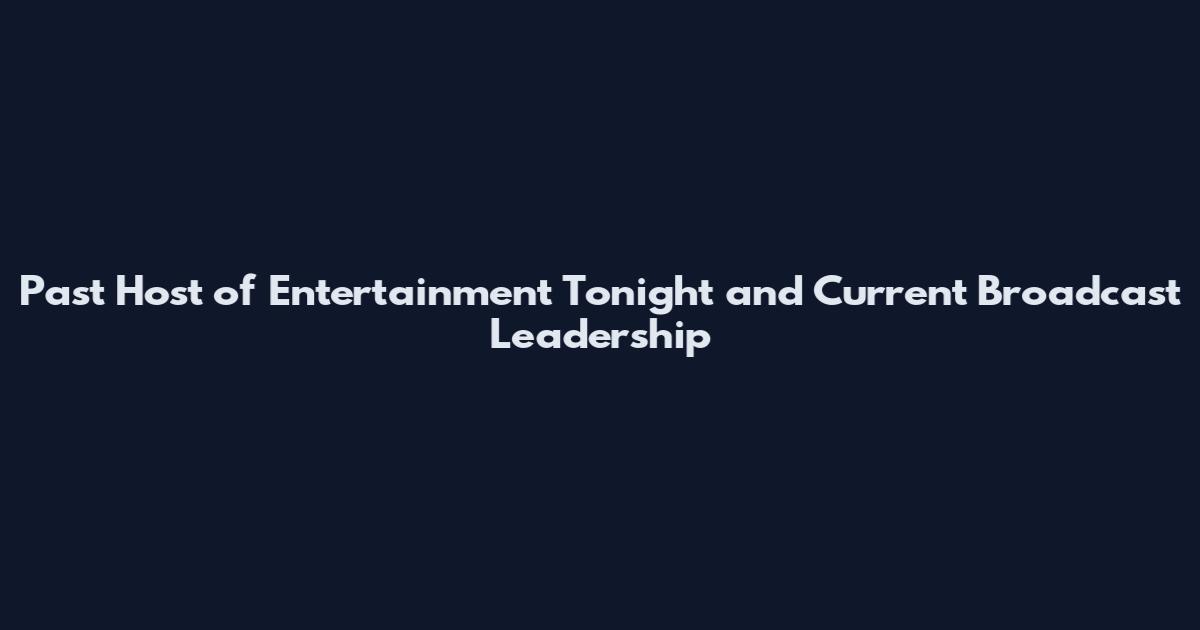 Past Host of Entertainment Tonight and Current Broadcast Leadership