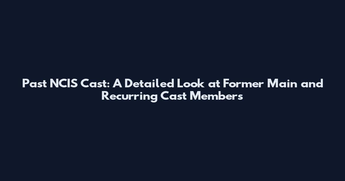 Past NCIS Cast: A Detailed Look at Former Main and Recurring Cast Members