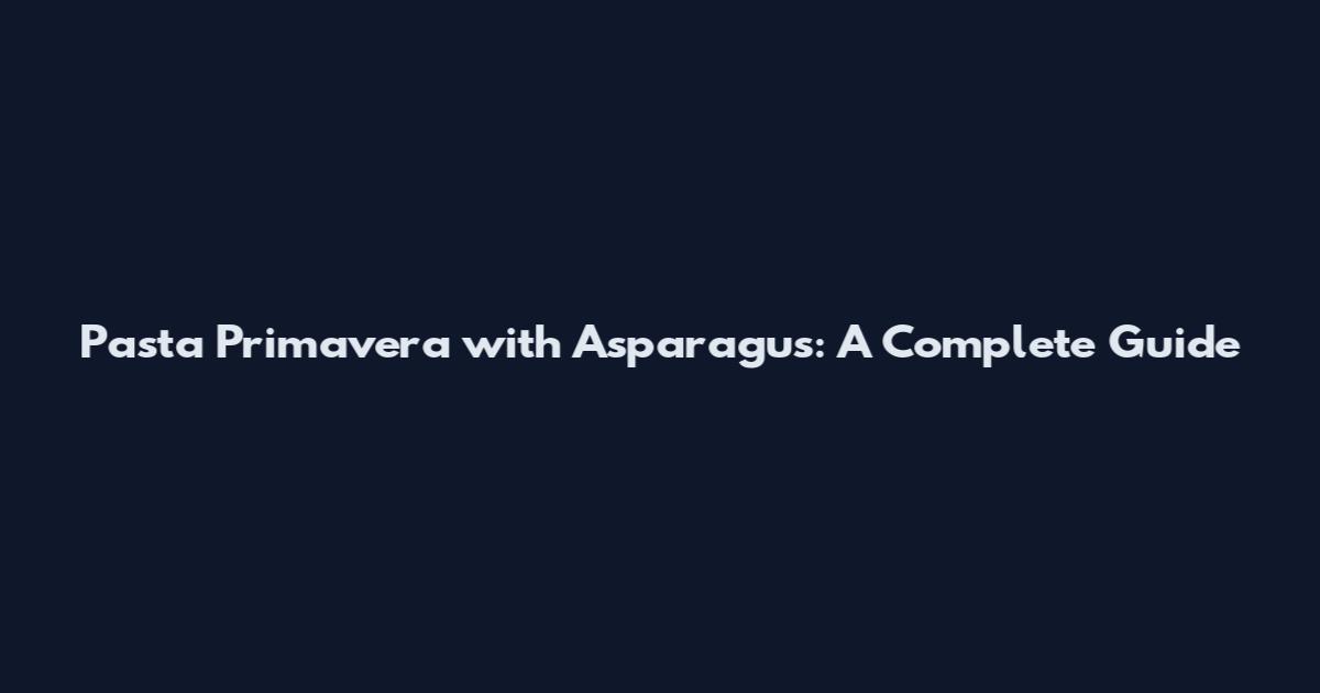Pasta Primavera with Asparagus: A Complete Guide
