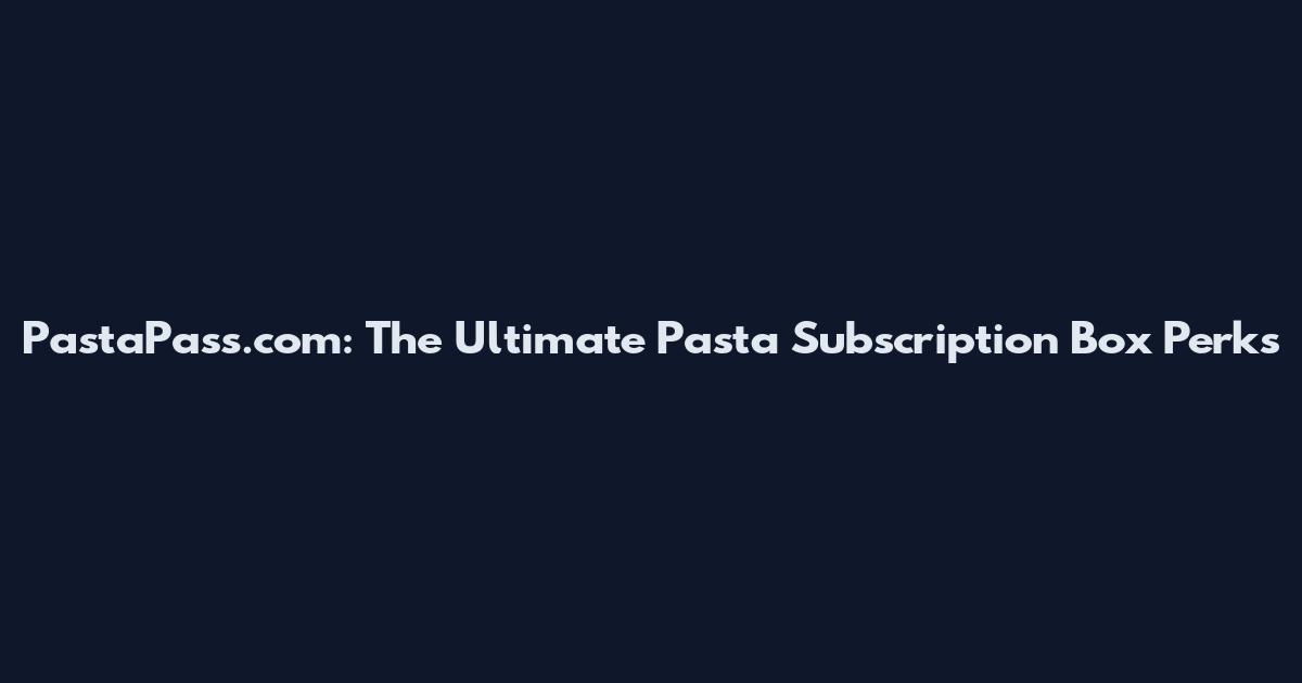 PastaPass.com: The Ultimate Pasta Subscription Box Perks