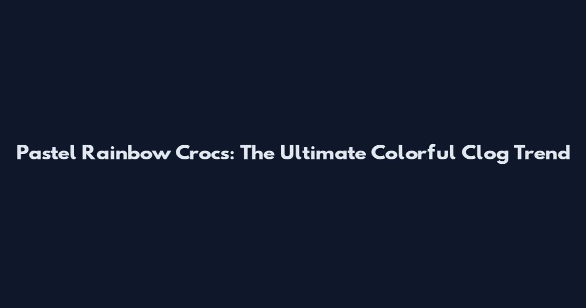 Pastel Rainbow Crocs: The Ultimate Colorful Clog Trend