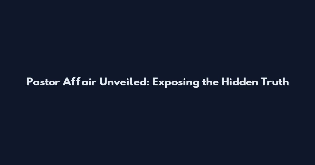 Pastor Affair Unveiled: Exposing the Hidden Truth