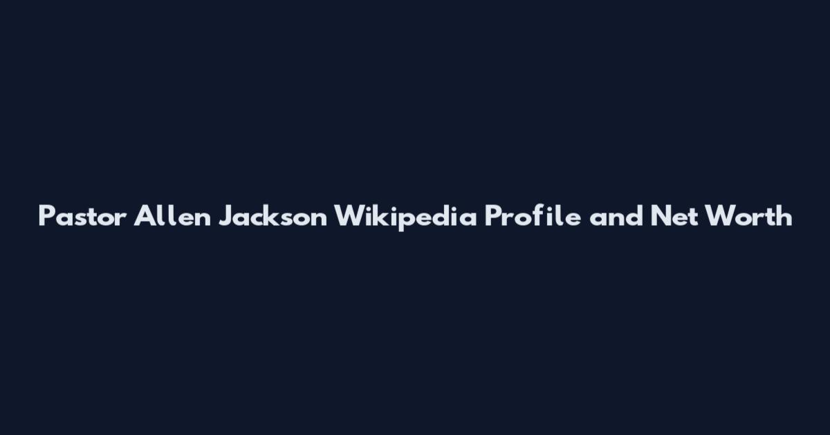 Pastor Allen Jackson Wikipedia Profile and Net Worth