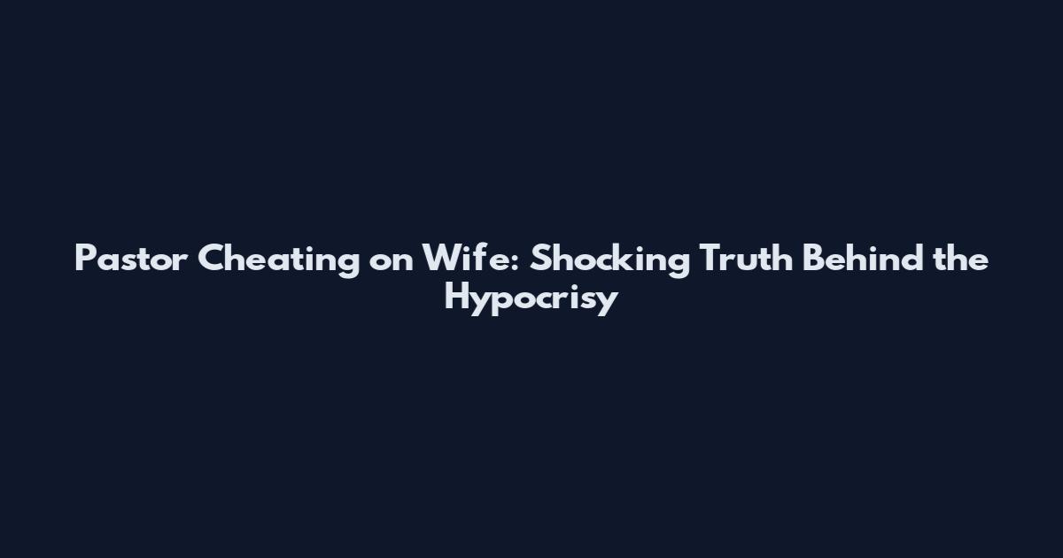 Pastor Cheating on Wife: Shocking Truth Behind the Hypocrisy