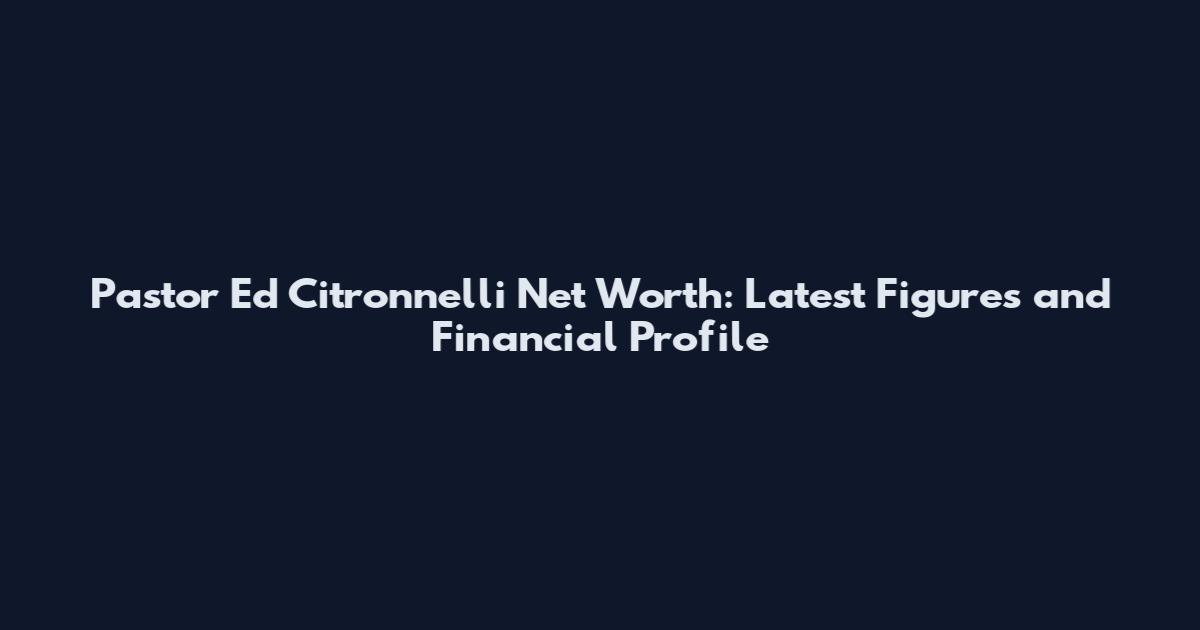 Pastor Ed Citronnelli Net Worth: Latest Figures and Financial Profile