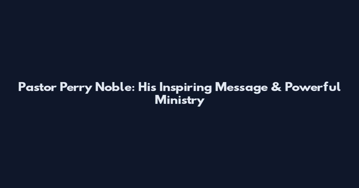 Pastor Perry Noble: His Inspiring Message & Powerful Ministry
