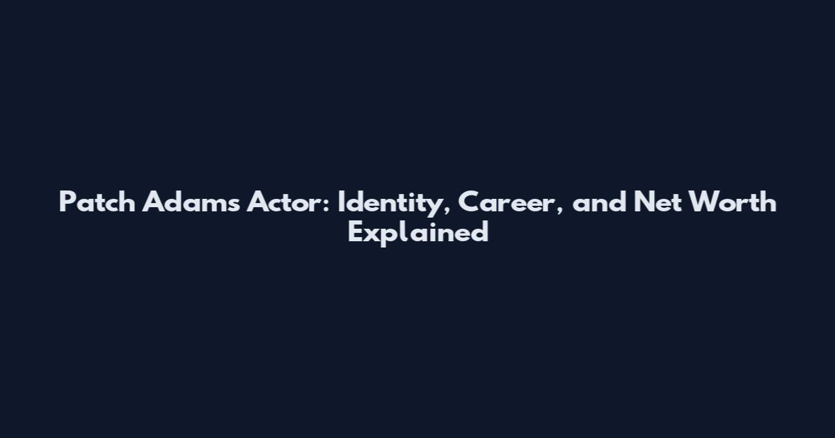 Patch Adams Actor: Identity, Career, and Net Worth Explained