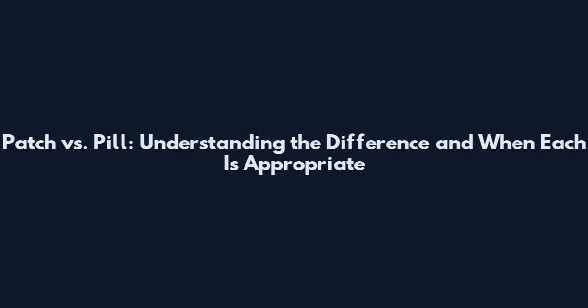 Patch vs. Pill: Understanding the Difference and When Each Is Appropriate