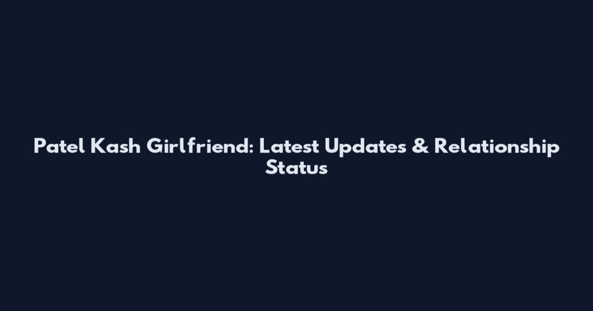 Patel Kash Girlfriend: Latest Updates & Relationship Status
