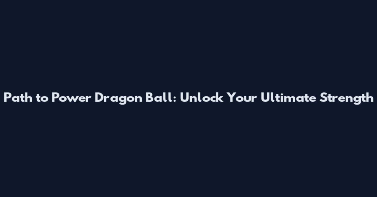 Path to Power Dragon Ball: Unlock Your Ultimate Strength