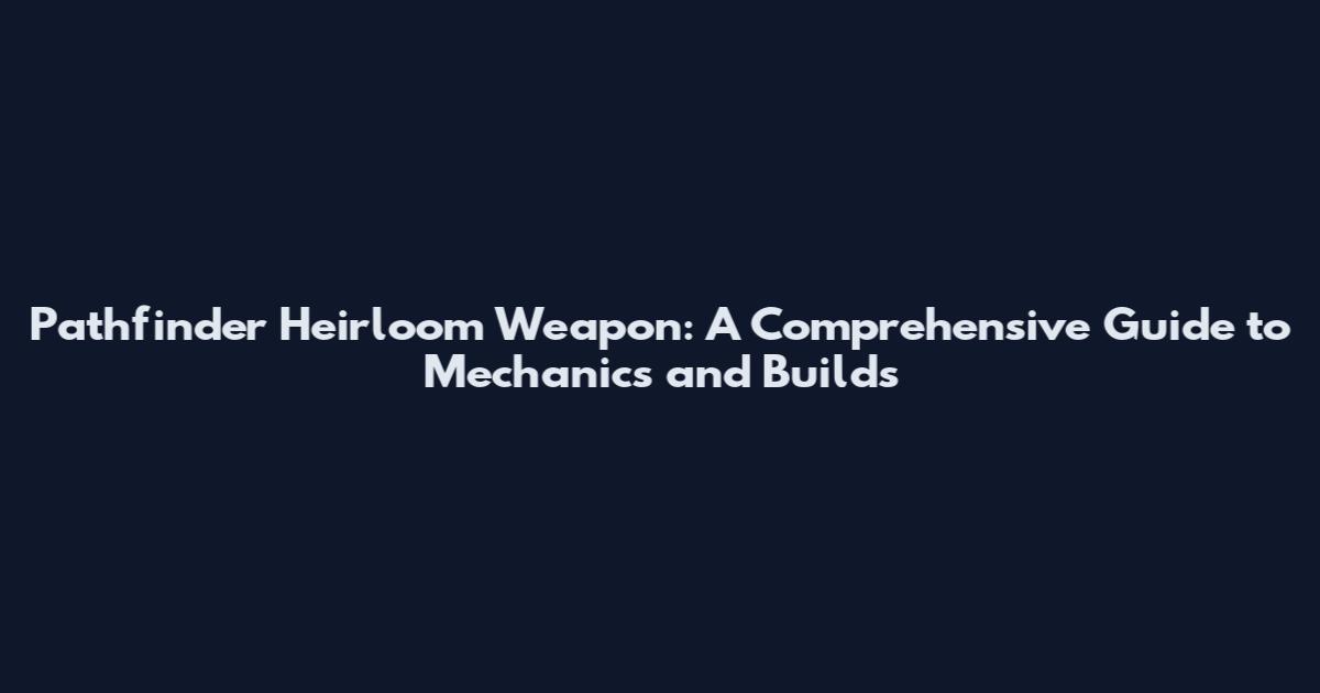 Pathfinder Heirloom Weapon: A Comprehensive Guide to Mechanics and Builds
