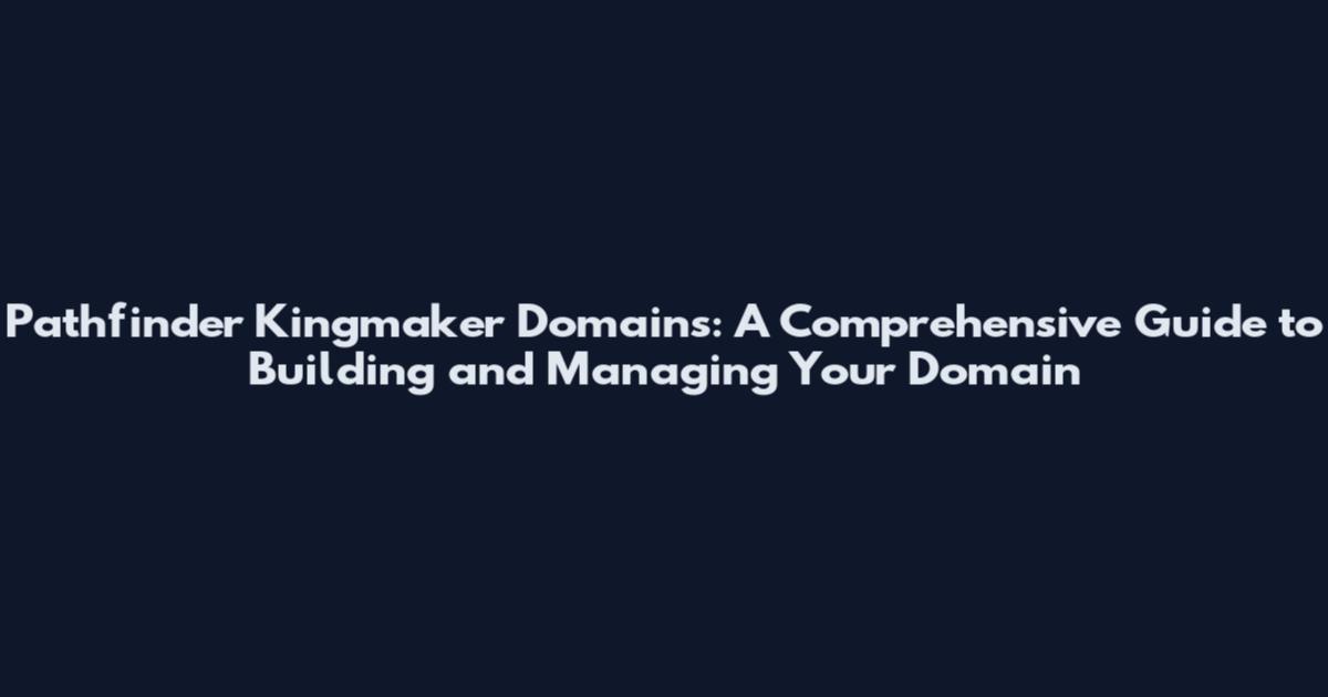 Pathfinder Kingmaker Domains: A Comprehensive Guide to Building and Managing Your Domain