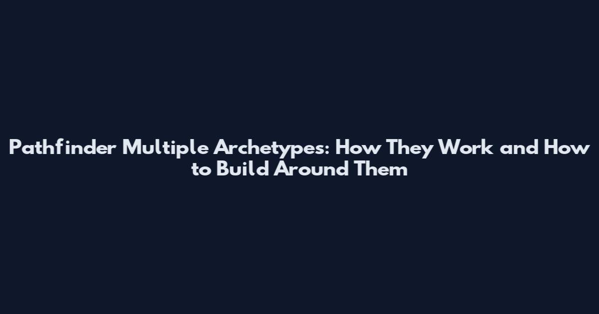 Pathfinder Multiple Archetypes: How They Work and How to Build Around Them