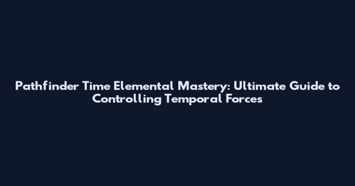 Pathfinder Time Elemental Mastery: Ultimate Guide to Controlling Temporal Forces