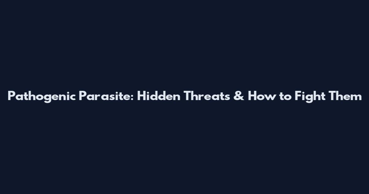 Pathogenic Parasite: Hidden Threats & How to Fight Them