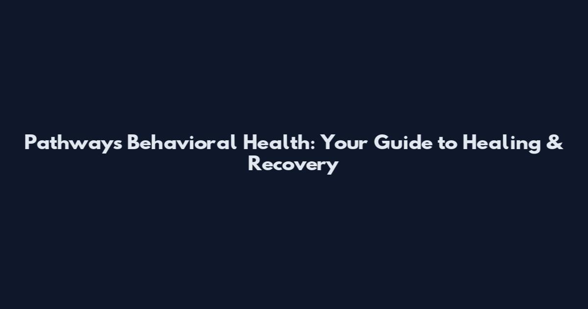 Pathways Behavioral Health: Your Guide to Healing & Recovery
