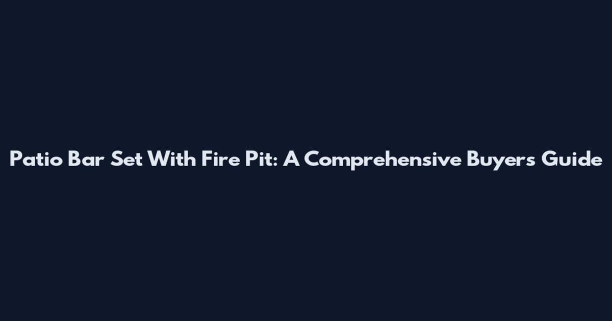 Patio Bar Set With Fire Pit: A Comprehensive Buyer's Guide