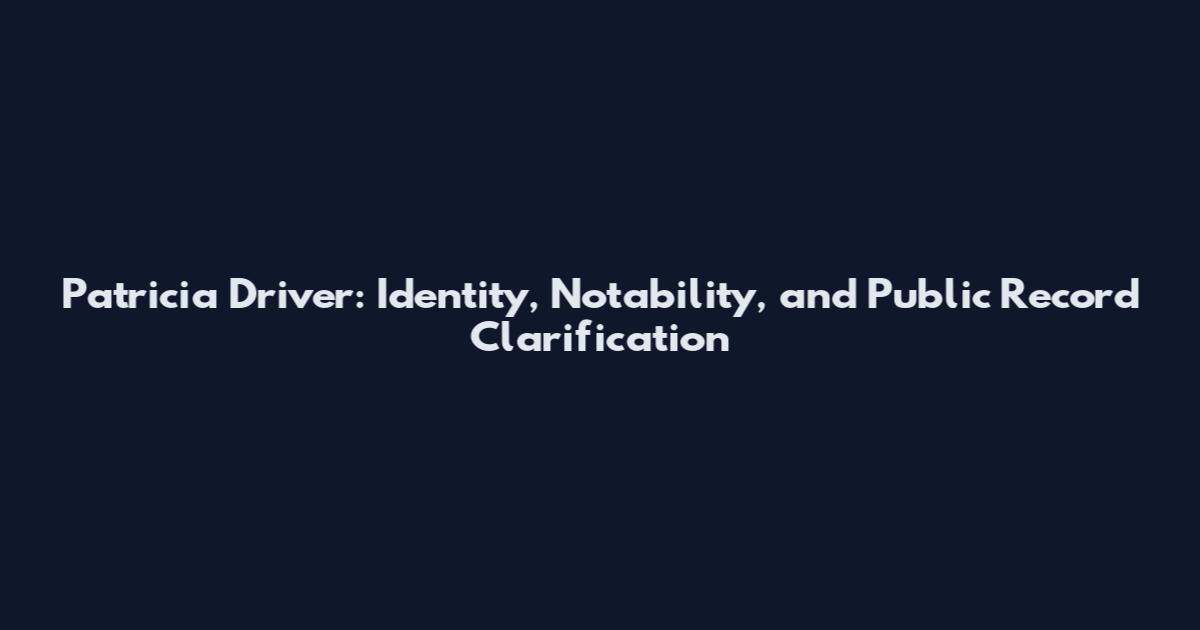 Patricia Driver: Identity, Notability, and Public Record Clarification