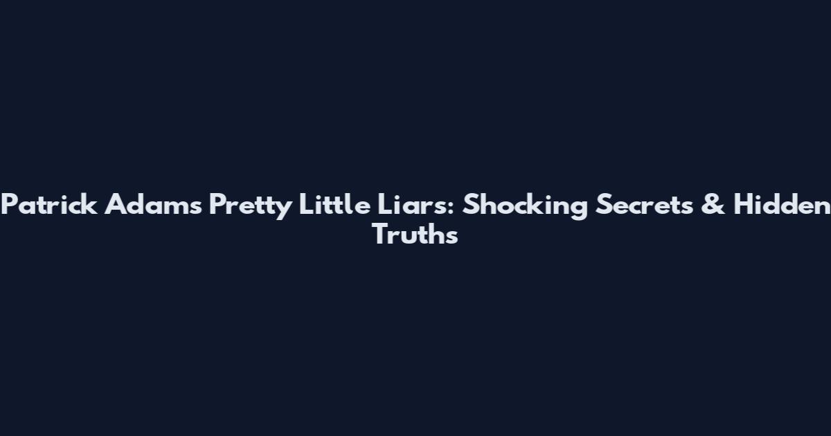 Patrick Adams Pretty Little Liars: Shocking Secrets & Hidden Truths