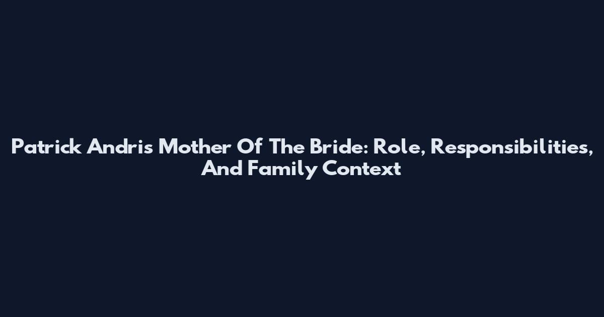 Patrick Andris Mother Of The Bride: Role, Responsibilities, And Family Context