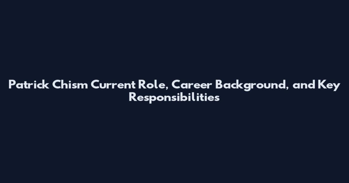 Patrick Chism Current Role, Career Background, and Key Responsibilities