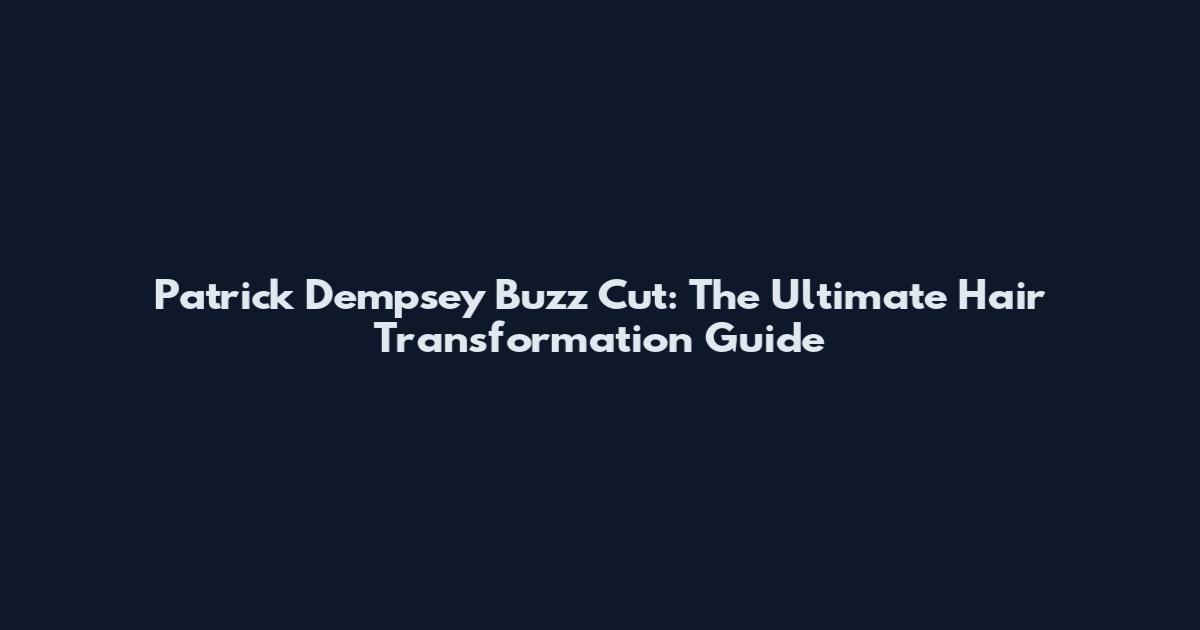 Patrick Dempsey Buzz Cut: The Ultimate Hair Transformation Guide