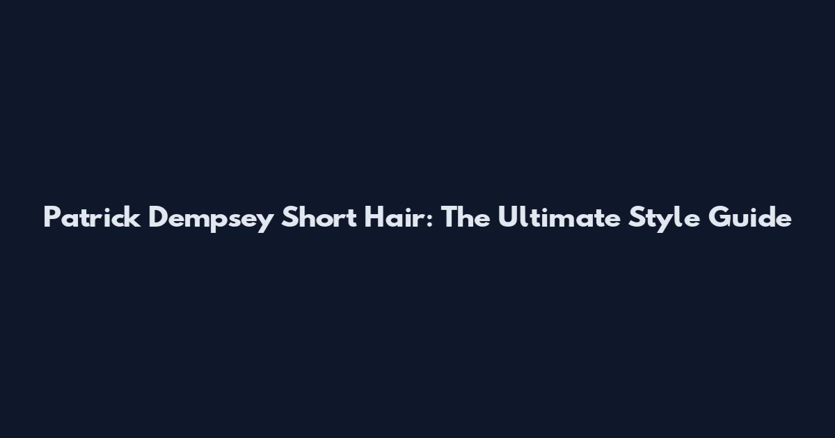 Patrick Dempsey Short Hair: The Ultimate Style Guide