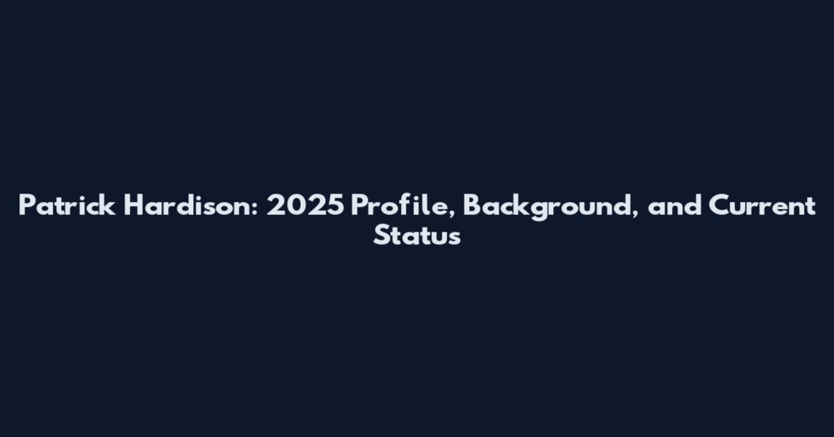 Patrick Hardison: 2025 Profile, Background, and Current Status