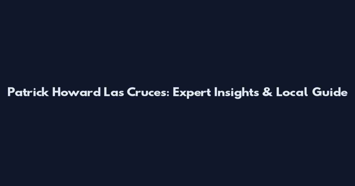 Patrick Howard Las Cruces: Expert Insights & Local Guide