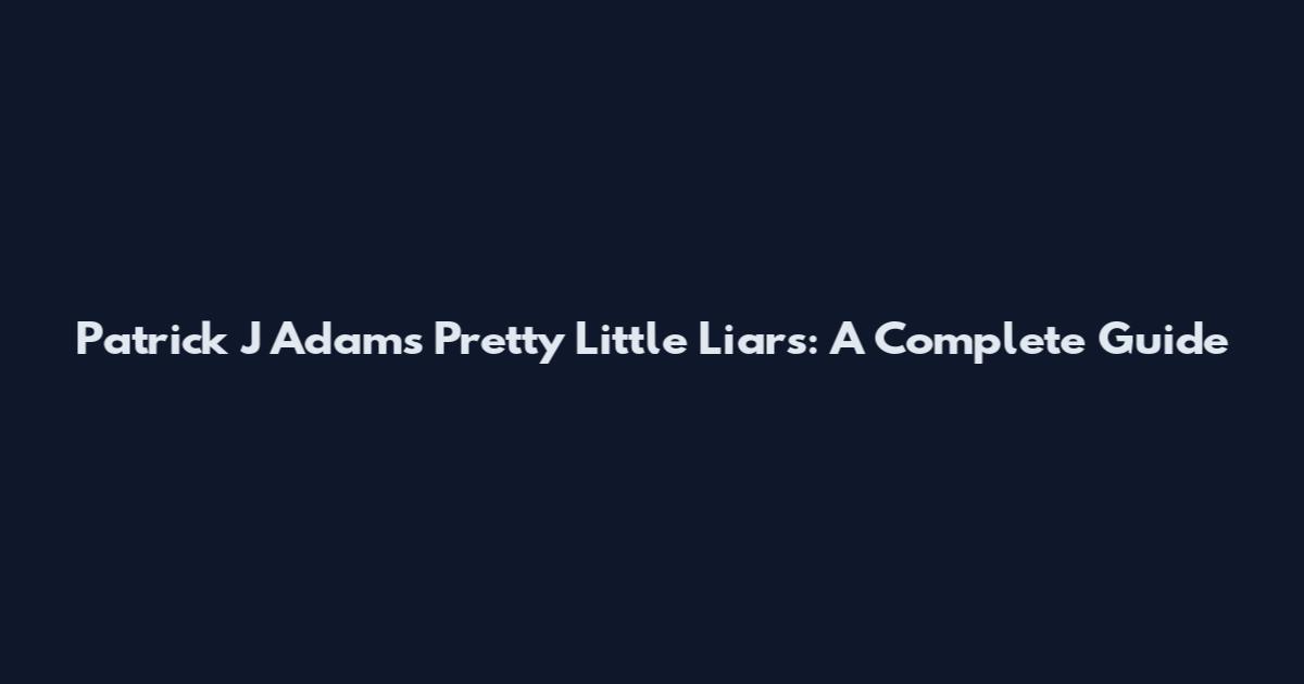 Patrick J Adams Pretty Little Liars: A Complete Guide