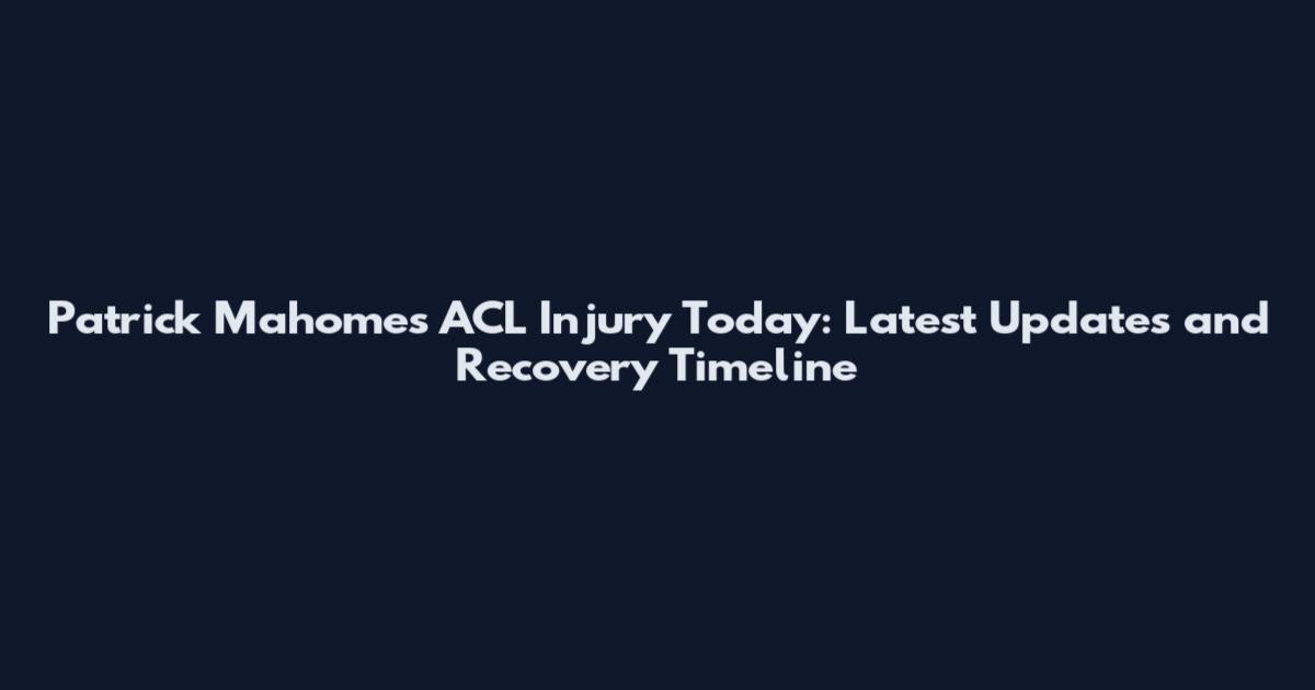 Patrick Mahomes ACL Injury Today: Latest Updates and Recovery Timeline
