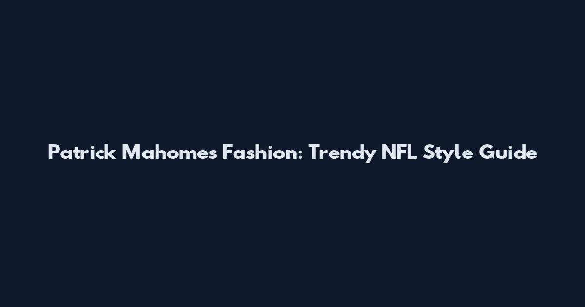 Patrick Mahomes Fashion: Trendy NFL Style Guide