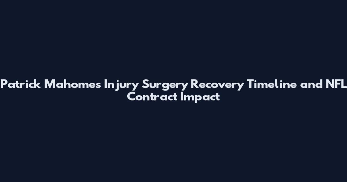 Patrick Mahomes Injury Surgery Recovery Timeline and NFL Contract Impact