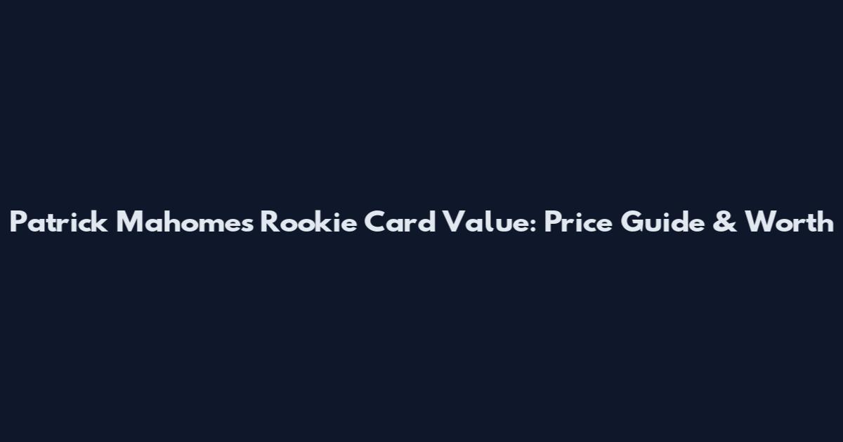 Patrick Mahomes Rookie Card Value: Price Guide & Worth