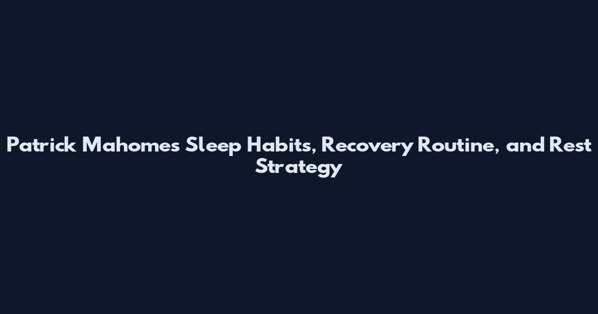 Patrick Mahomes Sleep Habits, Recovery Routine, and Rest Strategy
