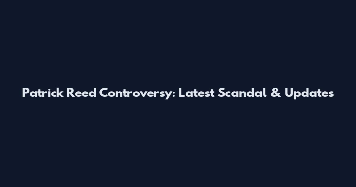 Patrick Reed Controversy: Latest Scandal & Updates