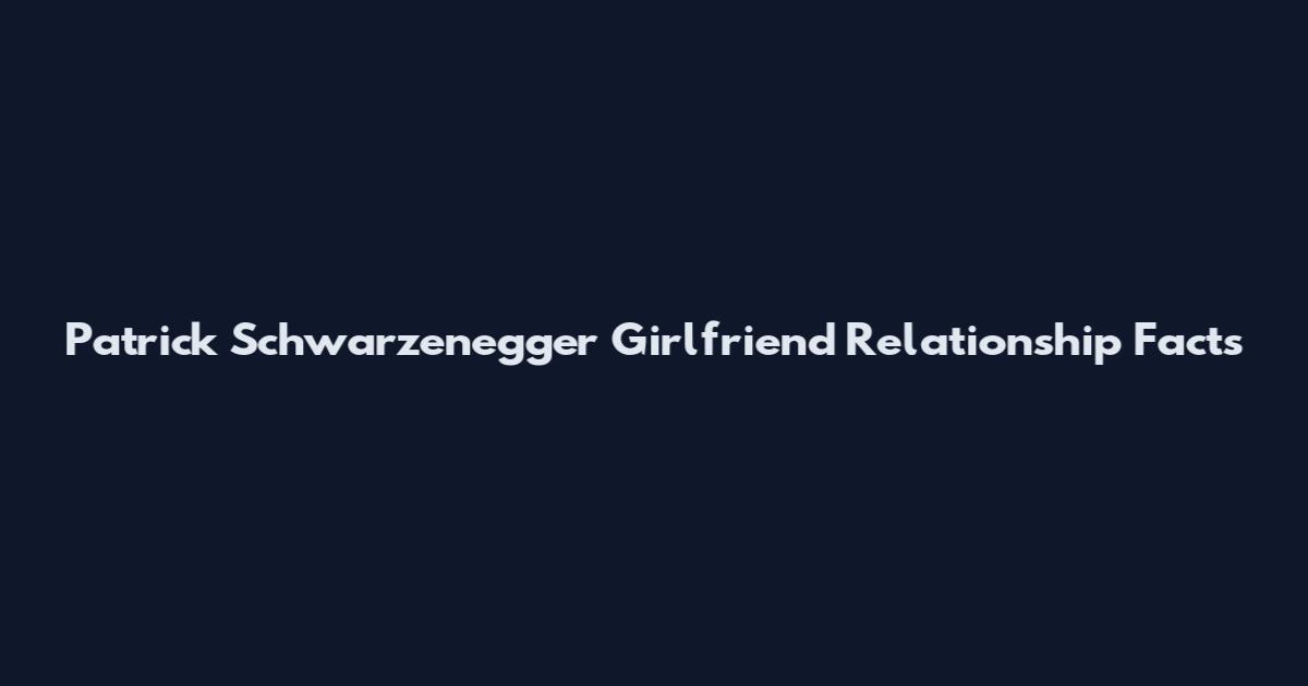 Patrick Schwarzenegger Girlfriend Relationship Facts
