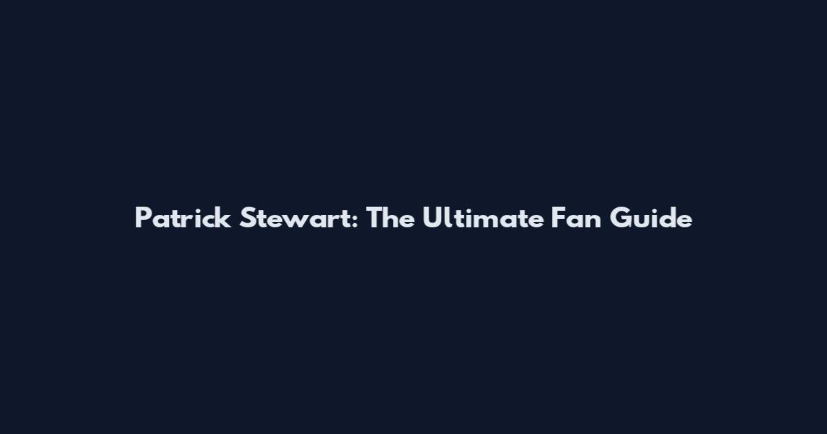 Patrick Stewart: The Ultimate Fan Guide