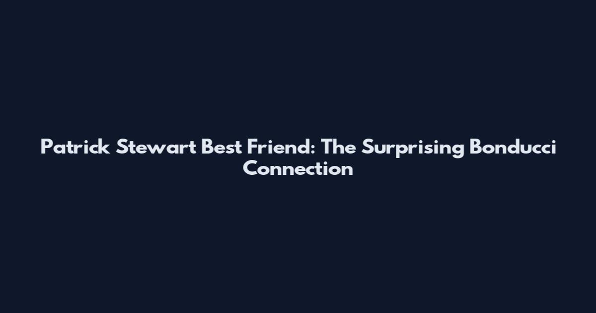 Patrick Stewart Best Friend: The Surprising Bonducci Connection